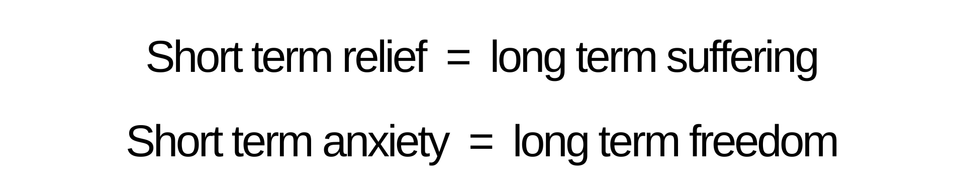 Short term relief = long term suffering Short term anxiety = long term freedom Short term relief = long term suffering Short term anxiety = long term freedom